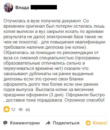 Отучилась в вузе получила документ. Со временем оригинал был потерян осталась лишь копия выписки а вуз закрыли искать по архивам результата не дало( электронная база также ни чем не помогла) . 
        для повышения квалификации требовали наличие диплома (не копии). Обратилась за помощью по рекомендации от вуза со смежной специальностью (программы образовательные отличались сильно а переучиваться времени нет) сказали что заказывают дубликаты на ранее выданные дипломы если это срочно свои бланки оформлять долго тем более если они ранних годов выпуска. Выслала копии за весенние праздники оформили (3 дня). Оформили быстро , доставка тоже порадовала.   Огромное спасибо!